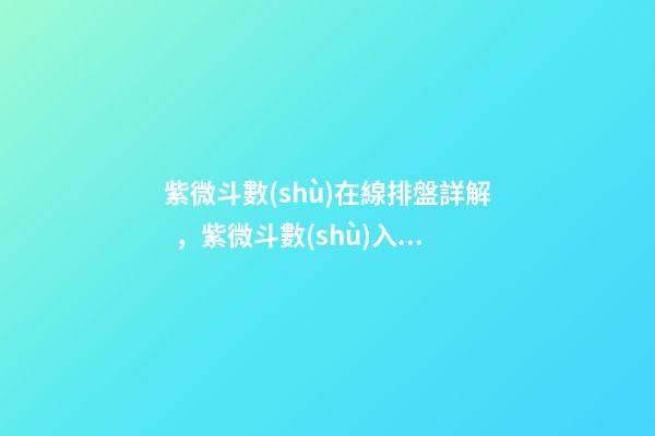 紫微斗數(shù)在線排盤詳解，紫微斗數(shù)入門基礎(chǔ)知識